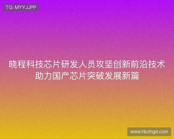 晓程科技芯片研发人员攻坚创新前沿技术助力国产芯片突破发展新篇